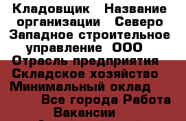 Кладовщик › Название организации ­ Северо-Западное строительное управление, ООО › Отрасль предприятия ­ Складское хозяйство › Минимальный оклад ­ 40 000 - Все города Работа » Вакансии   . Алтайский край,Славгород г.